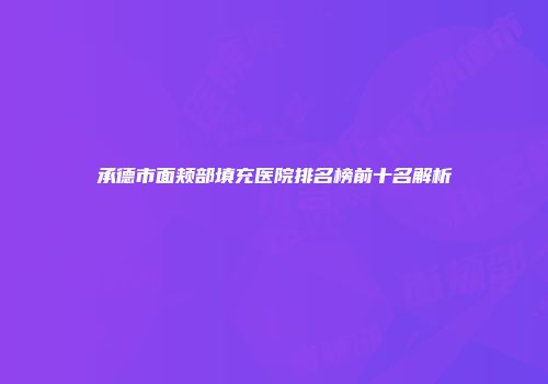 承德市面颊部填充医院排名榜前十名解析