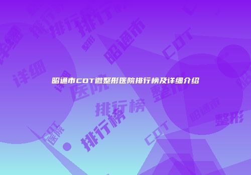 昭通市CDT微整形医院排行榜及详细介绍