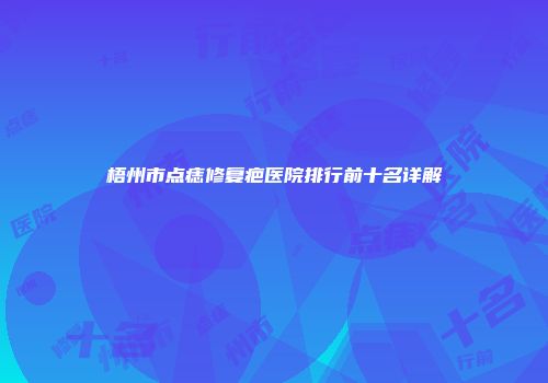 梧州市点痣修复疤医院排行前十名详解