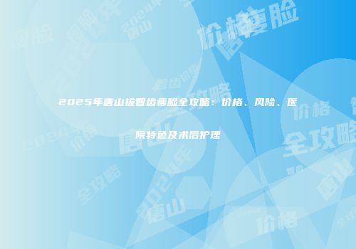 2025年唐山拔智齿瘦脸全攻略：价格、风险、医院特色及术后护理