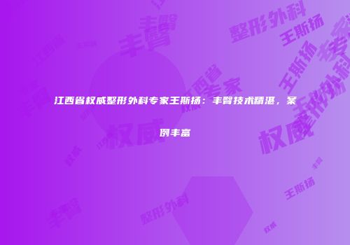 江西省权威整形外科专家王斯扬:丰臀技术精湛,案例丰富