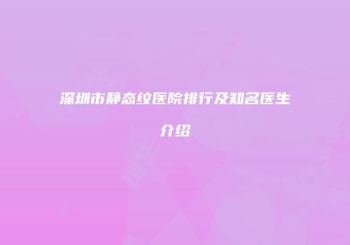深圳市静态纹医院排行及知名医生介绍