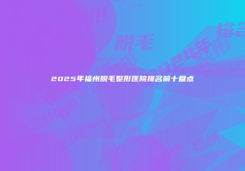 2025年福州脱毛整形医院排名前十盘点