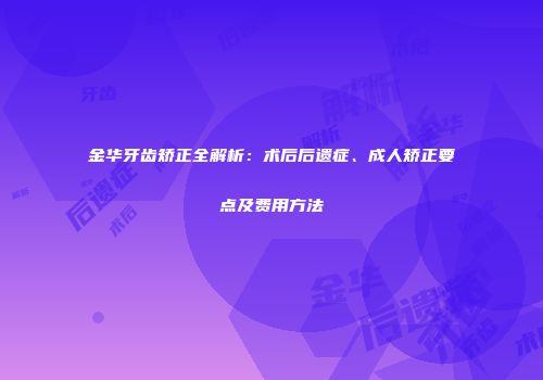 金华牙齿矫正全解析：术后后遗症、成人矫正要点及费用方法