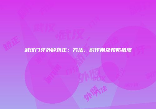 武汉门牙外倾矫正：方法、副作用及预防措施
