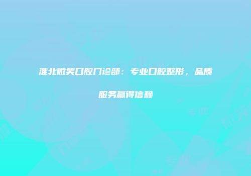 淮北微笑口腔门诊部：专业口腔整形，品质服务赢得信赖