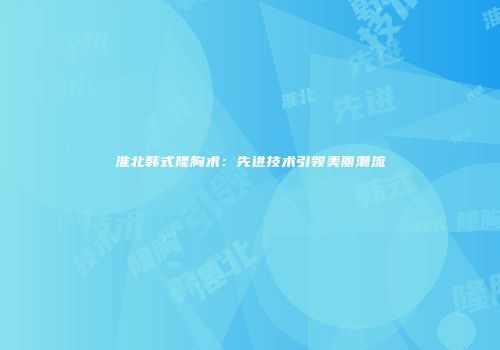 淮北韩式隆胸术:先进技术引领美丽潮流