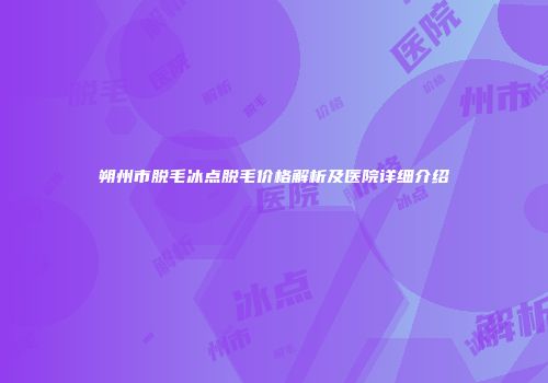 朔州市脱毛冰点脱毛价格解析及医院详细介绍
