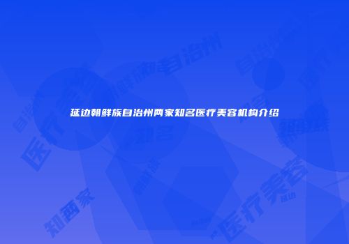 延边朝鲜族自治州两家知名医疗美容机构介绍