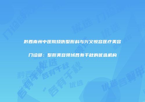 黔西南州中医院烧伤整形科与兴义悦容医疗美容门诊部：整形美容领域各有千秋的优选机构