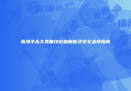 珠海半永久美瞳线价格解析及安全选择指南