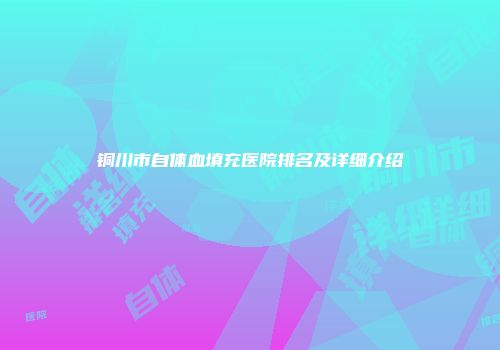 铜川市自体血填充医院排名及详细介绍