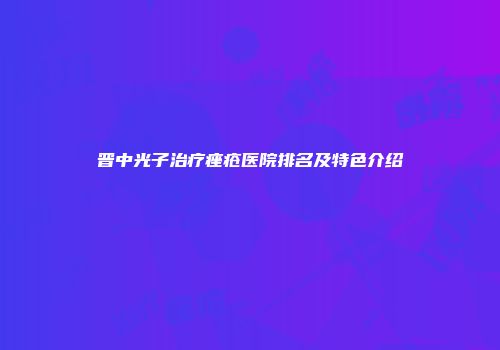 晋中光子治疗痤疮医院排名及特色介绍