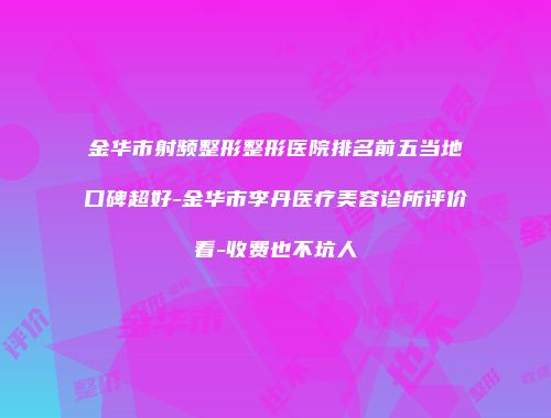 金华市射频整形整形医院排名前五当地口碑超好-金华市李丹医疗美容诊所评价看-收费也不坑人