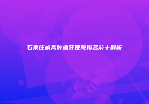 石家庄威高种植牙医院排名前十解析