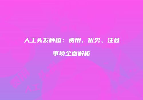 人工头发种植:费用、优势、注意事项全面解析