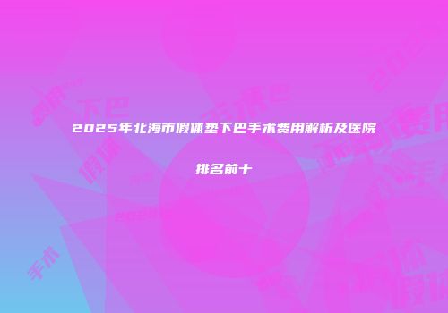 2025年北海市假体垫下巴手术费用解析及医院排名前十