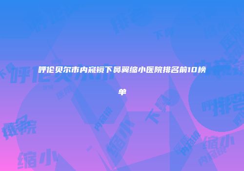 呼伦贝尔市内窥镜下鼻翼缩小医院排名前10榜单