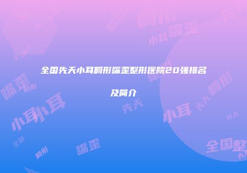 全国先天小耳畸形嘴歪整形医院20强排名及简介
