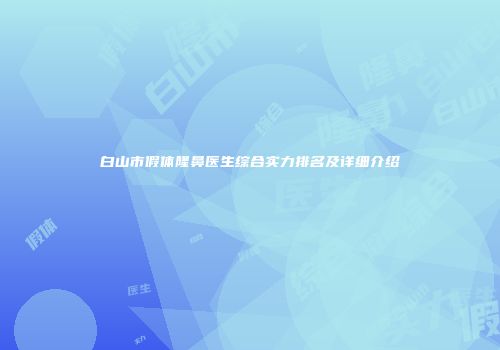 白山市假体隆鼻医生综合实力排名及详细介绍