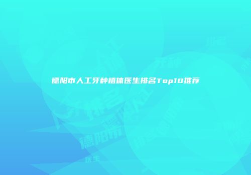 德阳市人工牙种植体医生排名Top10推荐