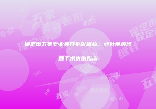 保定市五家专业美容整形机构：缝针疤痕修复手术优选指南