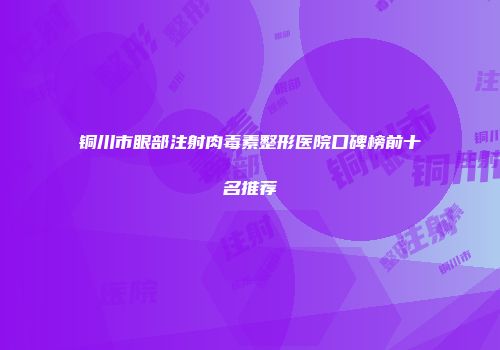 铜川市眼部注射肉毒素整形医院口碑榜前十名推荐