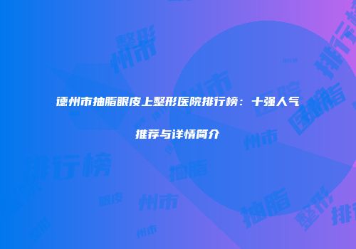 德州市抽脂眼皮上整形医院排行榜：十强人气推荐与详情简介