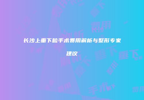 长沙上垂下睑手术费用解析与整形专家建议