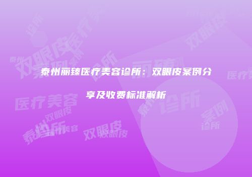 泰州丽臻医疗美容诊所：双眼皮案例分享及收费标准解析