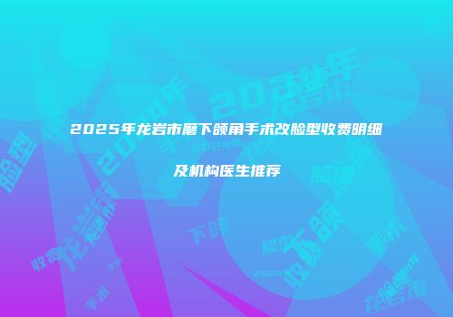 2025年龙岩市磨下颌角手术改脸型收费明细及机构医生推荐