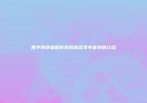 四平市卧蚕整形医院排名及专业特色介绍