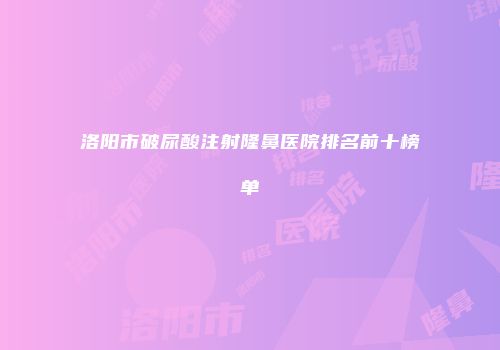 洛阳市破尿酸注射隆鼻医院排名前十榜单