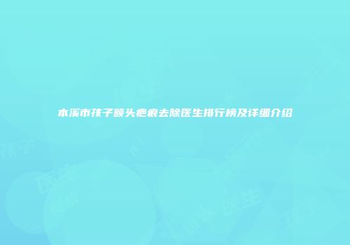 本溪市孩子额头疤痕去除医生排行榜及详细介绍