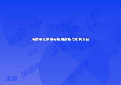 承德市乳晕脱毛价格解析与机构介绍
