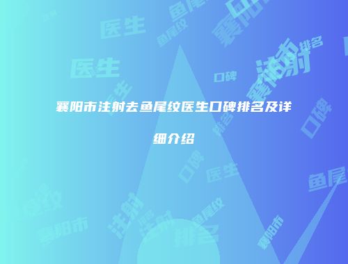 襄阳市注射去鱼尾纹医生口碑排名及详细介绍