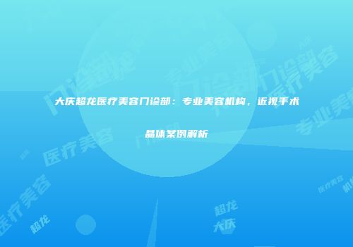 大庆超龙医疗美容门诊部:专业美容机构,近视手术晶体案例解析