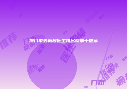 荆门市去瘢痕医生排名榜前十推荐