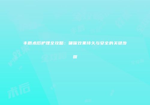 丰唇术后护理全攻略:确保效果持久与安全的关键步骤