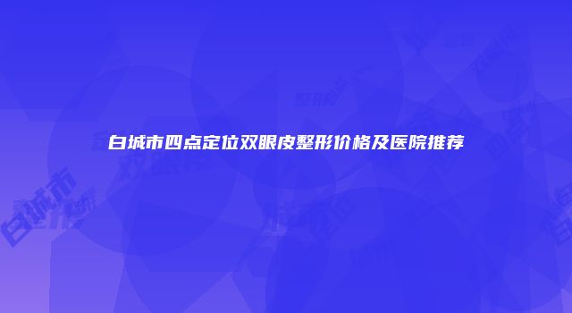 白城市四点定位双眼皮整形价格及医院推荐