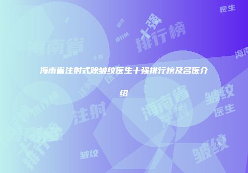 海南省注射式除皱纹医生十强排行榜及名医介绍