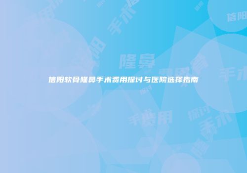 信阳软骨隆鼻手术费用探讨与医院选择指南