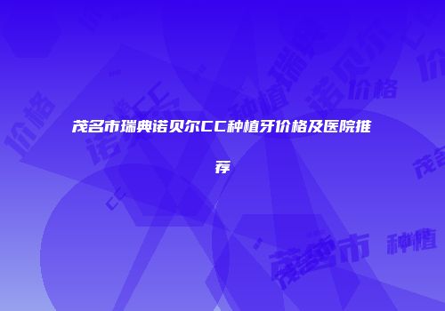 茂名市瑞典诺贝尔CC种植牙价格及医院推荐