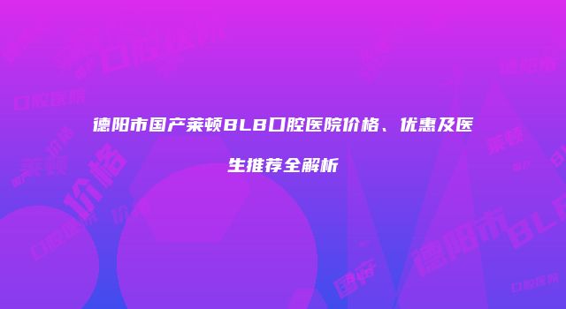 德阳市国产莱顿BLB口腔医院价格、优惠及医生推荐全解析