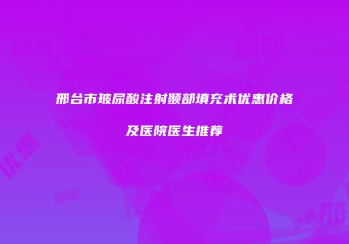 邢台市玻尿酸注射颞部填充术优惠价格及医院医生推荐