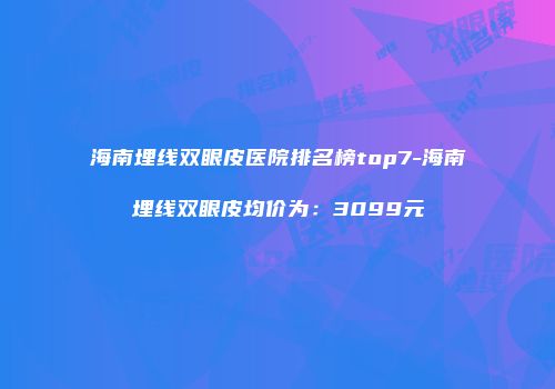 海南埋线双眼皮医院排名榜top7-海南埋线双眼皮均价为：3099元