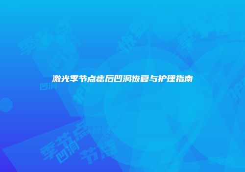 激光季节点痣后凹洞恢复与护理指南