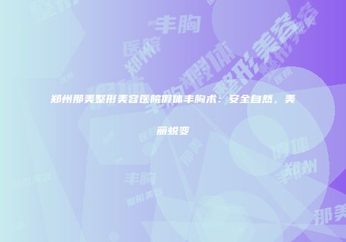 郑州那美整形美容医院假体丰胸术：安全自然，美丽蜕变
