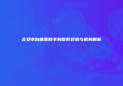 吉安市自体脂肪丰胸整形价格与机构解析