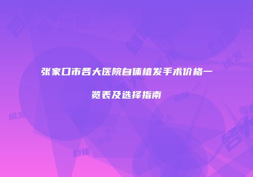 张家口市各大医院自体植发手术价格一览表及选择指南